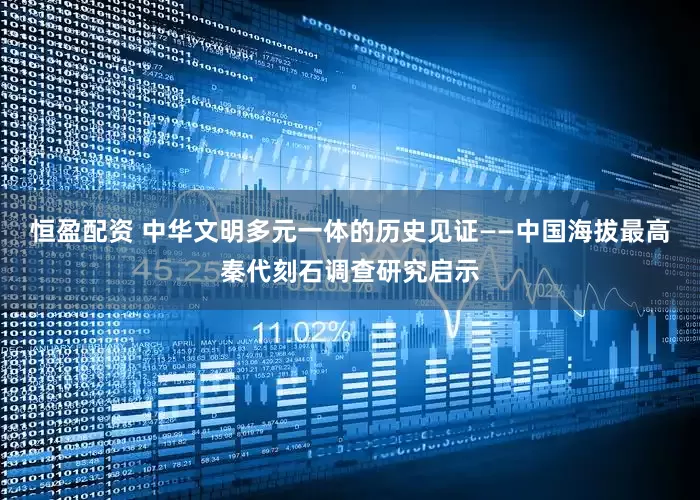 恒盈配资 中华文明多元一体的历史见证——中国海拔最高秦代刻石调查研究启示