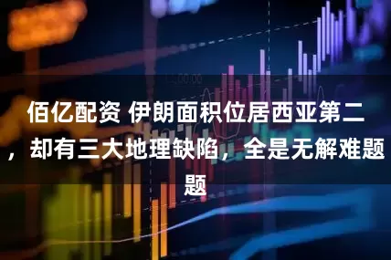 佰亿配资 伊朗面积位居西亚第二，却有三大地理缺陷，全是无解难题
