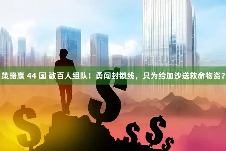 策略赢 44 国 数百人组队！勇闯封锁线，只为给加沙送救命物资？
