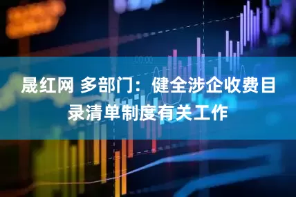 晟红网 多部门：健全涉企收费目录清单制度有关工作