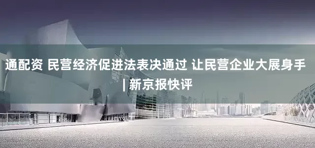 通配资 民营经济促进法表决通过 让民营企业大展身手 | 新京报快评