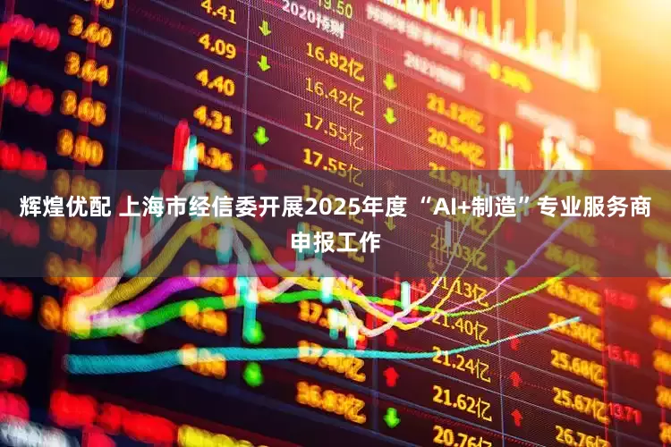 辉煌优配 上海市经信委开展2025年度 “AI+制造”专业服务商申报工作