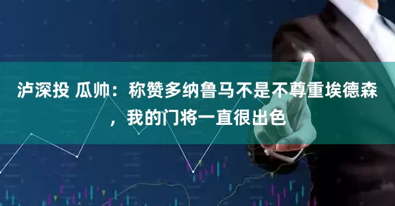 泸深投 瓜帅:称赞多纳鲁马不是不尊重埃德森,我的门将一直很出色