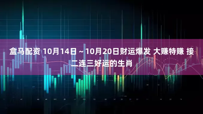盒马配资 10月14日~10月20日财运爆发 大赚特赚 接二连三好运的生肖