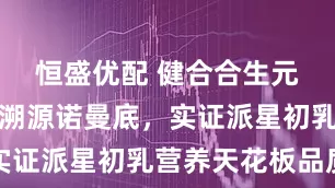 恒盛优配 健合合生元携星合荟溯源诺曼底,实证派星初乳营养天花板品质