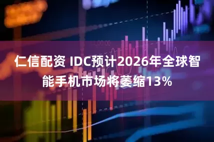 仁信配资 IDC预计2026年全球智能手机市场将萎缩13%