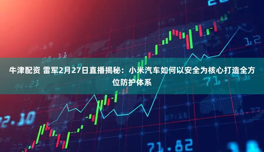 牛津配资 雷军2月27日直播揭秘:小米汽车如何以安全为核心打造全方位防护体系