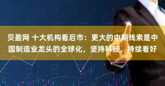 贝盈网 十大机构看后市：更大的中期线索是中国制造业龙头的全球化，坚持科技，持续看好