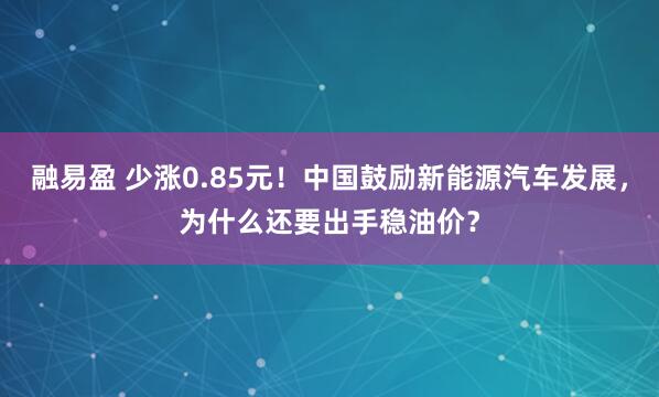 融易盈 少涨0.85元！中国鼓励新能源汽车发展，为什么还要出手稳油价？