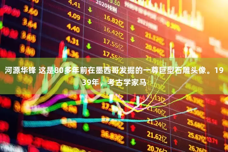 河源华锋 这是80多年前在墨西哥发掘的一尊巨型石雕头像。1939年，考古学家马