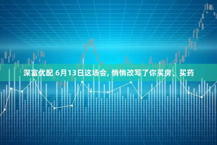 深富优配 6月13日这场会, 悄悄改写了你买房、买药