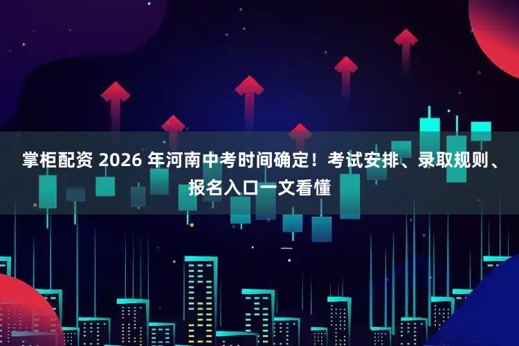 掌柜配资 2026 年河南中考时间确定！考试安排、录取规则、报名入口一文看懂